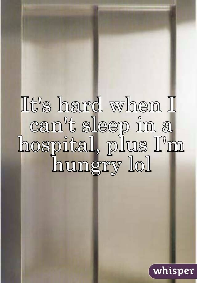 It's hard when I can't sleep in a hospital, plus I'm hungry lol