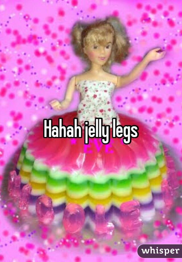 Hahah jelly legs