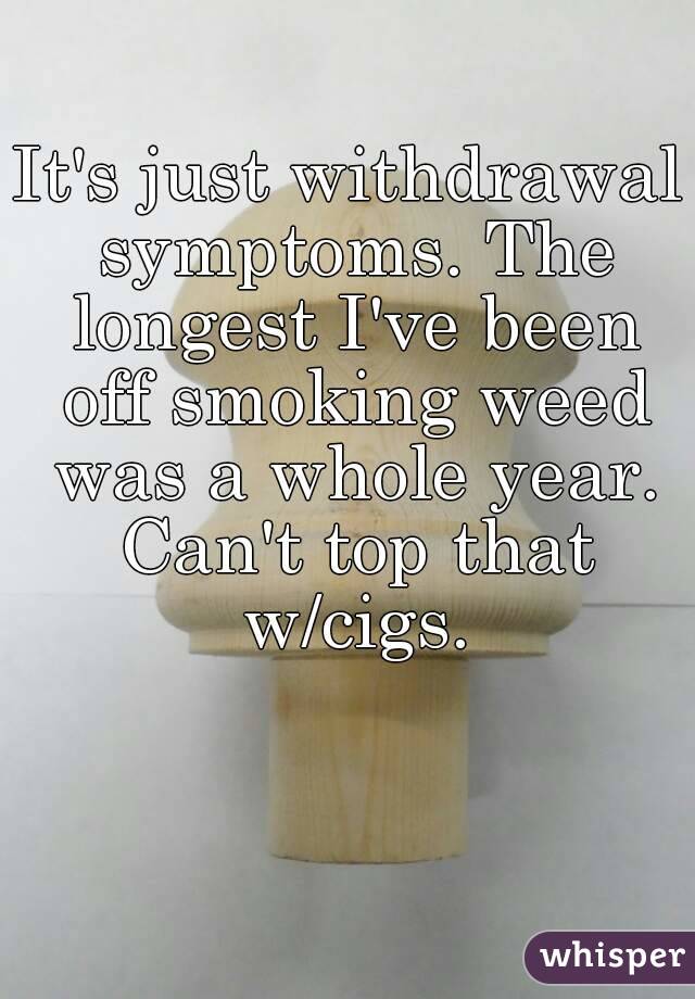 It's just withdrawal symptoms. The longest I've been off smoking weed was a whole year. Can't top that w/cigs.