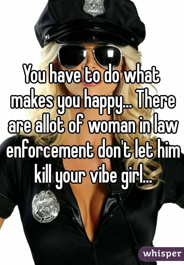 You have to do what makes you happy... There are allot of woman in law enforcement don't let him kill your vibe girl...