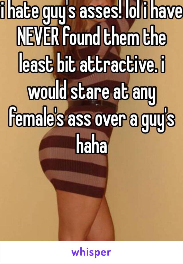 i hate guy's asses! lol i have NEVER found them the least bit attractive. i would stare at any female's ass over a guy's haha