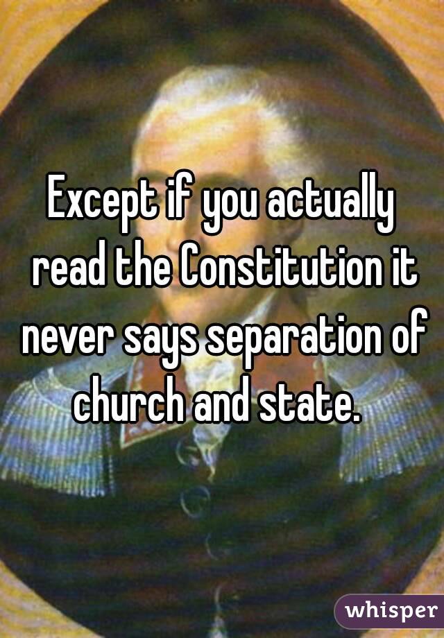 Except if you actually read the Constitution it never says separation of church and state.  