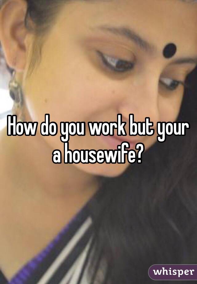 How do you work but your a housewife?