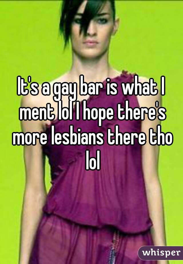 It's a gay bar is what I ment lol I hope there's more lesbians there tho lol