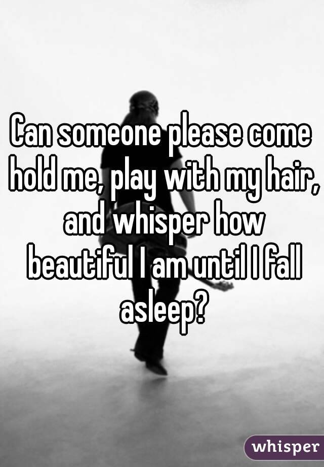 Can someone please come hold me, play with my hair, and whisper how beautiful I am until I fall asleep?