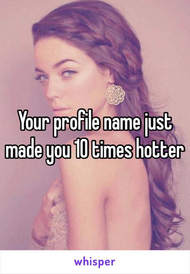 Your profile name just made you 10 times hotter