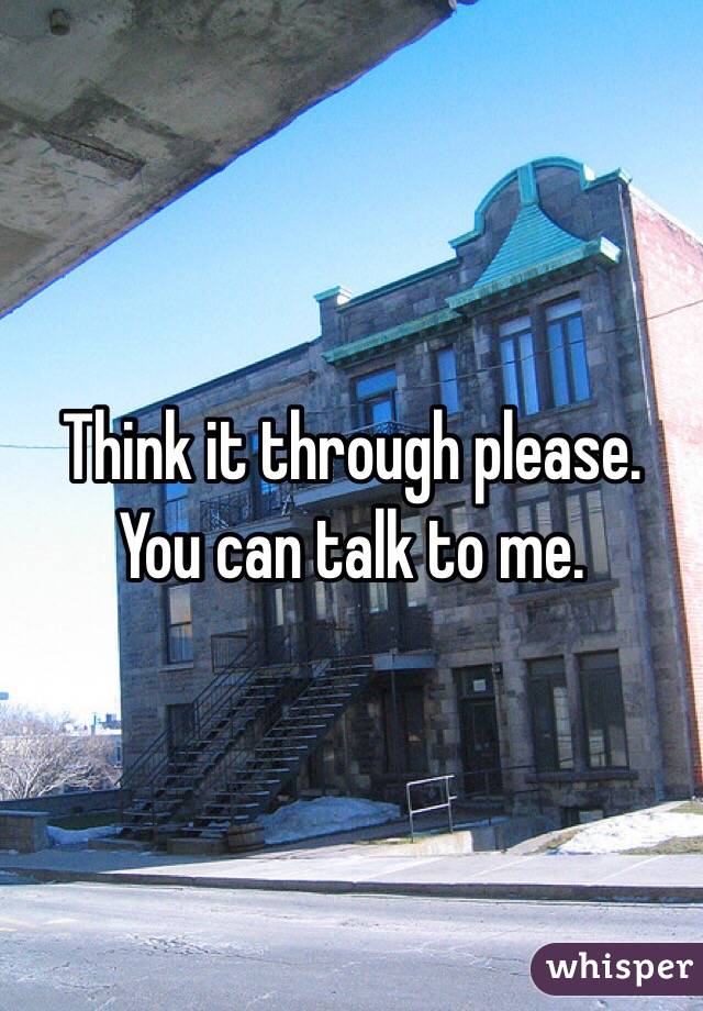 Think it through please. You can talk to me. 