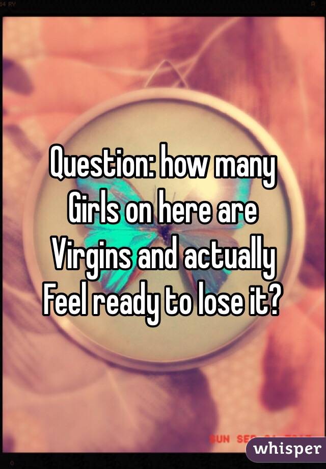 Question: how many
Girls on here are
Virgins and actually
Feel ready to lose it?