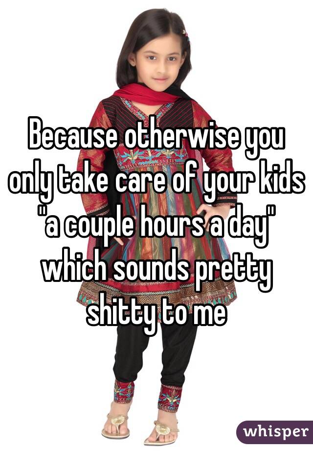 Because otherwise you only take care of your kids "a couple hours a day" which sounds pretty shitty to me 