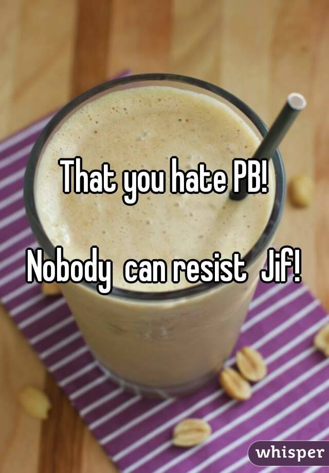 That you hate PB!

Nobody  can resist  Jif!