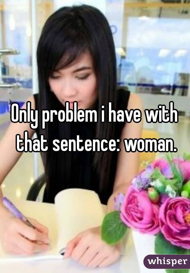Only problem i have with that sentence: woman.
