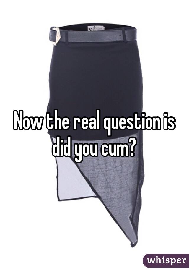 Now the real question is did you cum? 