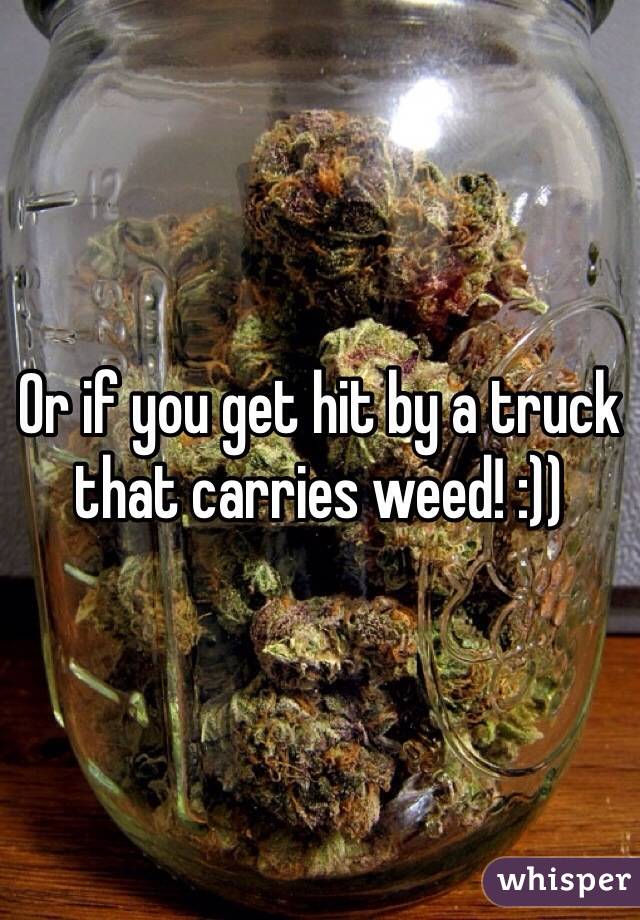 Or if you get hit by a truck that carries weed! :))