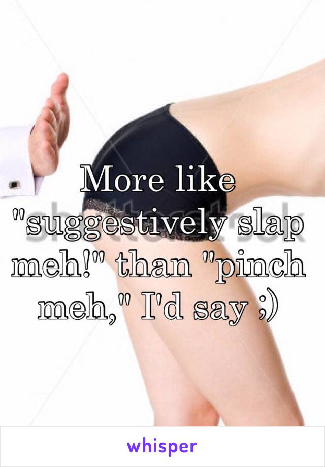 More like "suggestively slap meh!" than "pinch meh," I'd say ;)