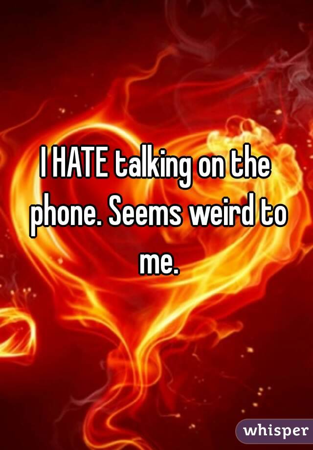 I HATE talking on the phone. Seems weird to me.