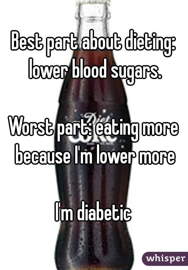 Best part about dieting: lower blood sugars.

Worst part: eating more because I'm lower more

I'm diabetic