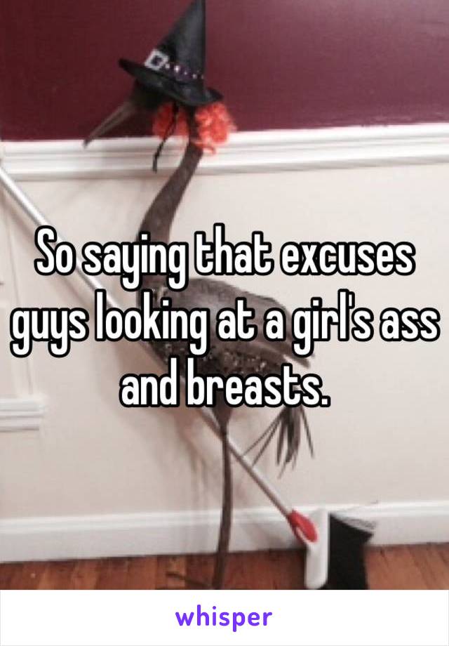 So saying that excuses guys looking at a girl's ass and breasts.