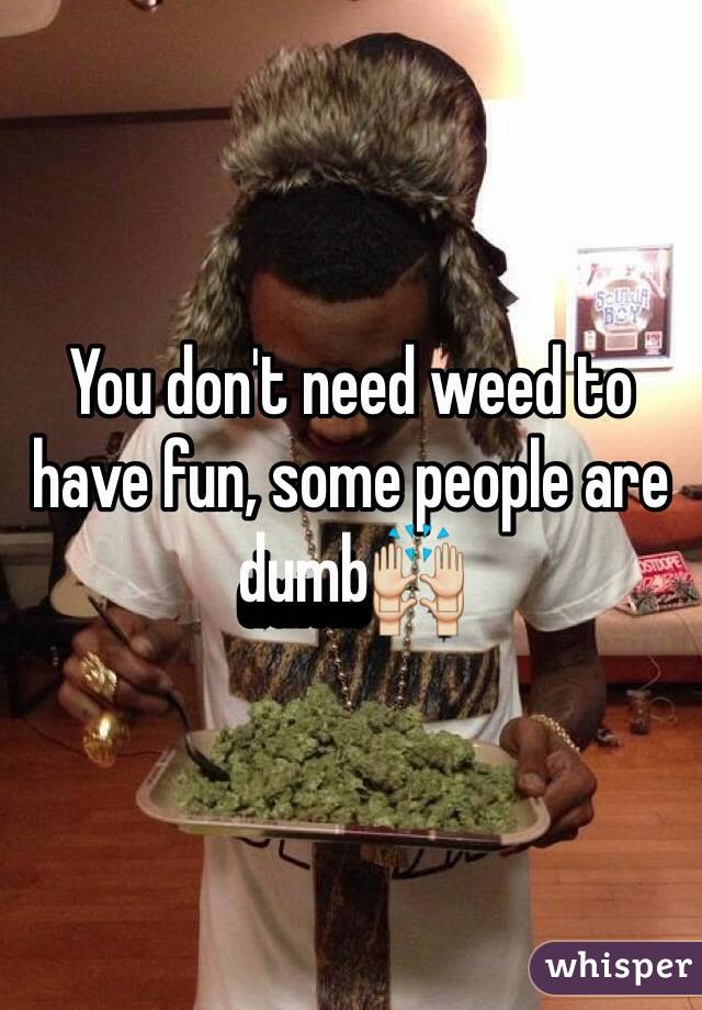 You don't need weed to have fun, some people are dumb🙌