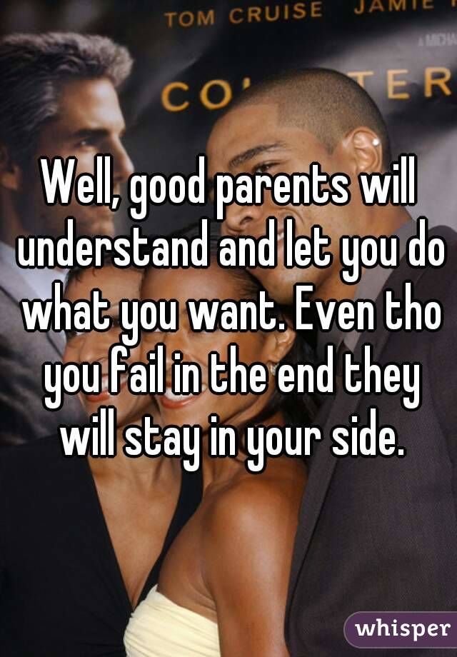 Well, good parents will understand and let you do what you want. Even tho you fail in the end they will stay in your side.
