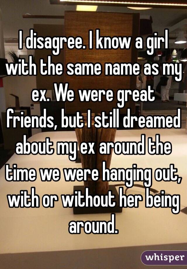 I disagree. I know a girl with the same name as my ex. We were great friends, but I still dreamed about my ex around the time we were hanging out, with or without her being around.
