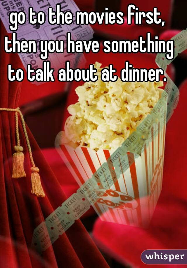 go to the movies first, then you have something to talk about at dinner. 