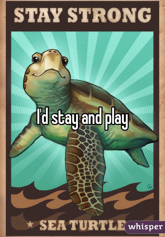 I'd stay and play 