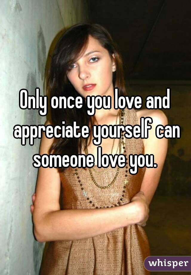Only once you love and appreciate yourself can someone love you. 