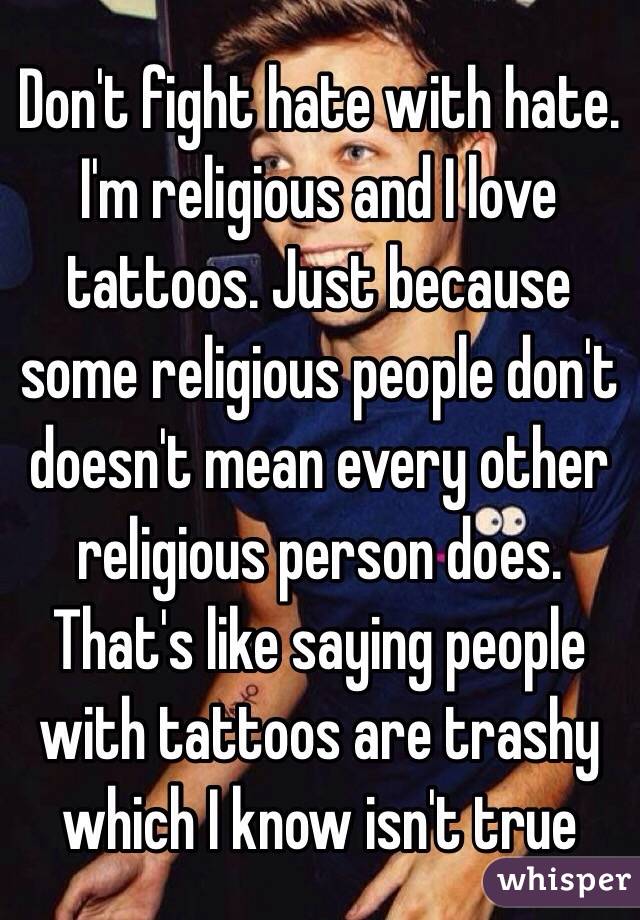 Don't fight hate with hate. I'm religious and I love tattoos. Just because some religious people don't doesn't mean every other religious person does. That's like saying people with tattoos are trashy which I know isn't true