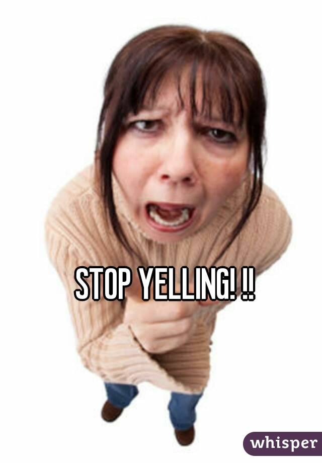 STOP YELLING! !!
