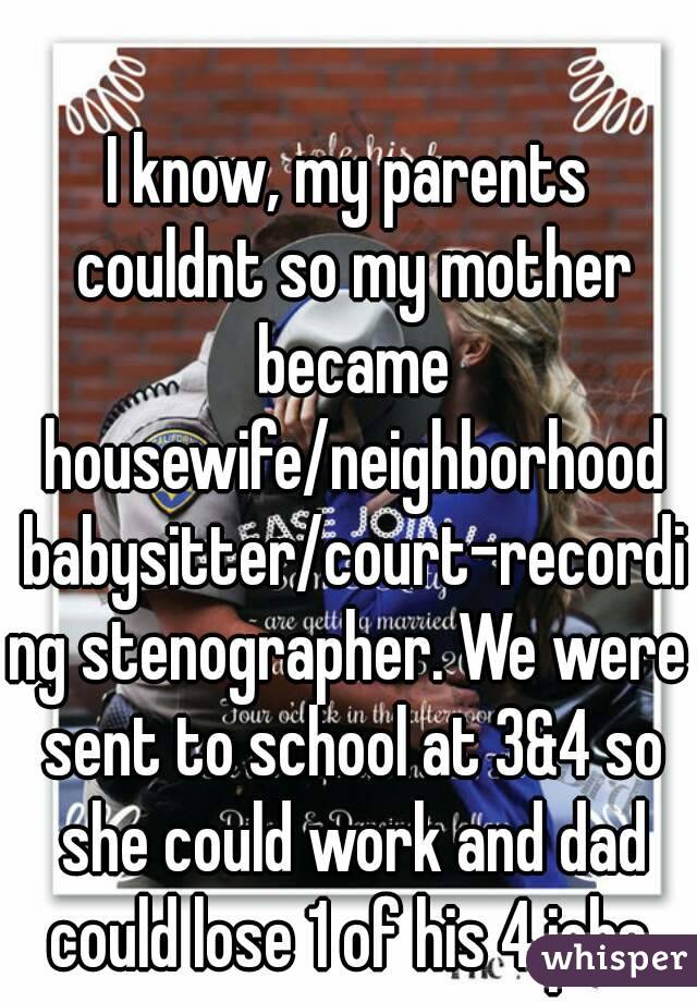 I know, my parents couldnt so my mother became housewife/neighborhood babysitter/court-recording stenographer. We were sent to school at 3&4 so she could work and dad could lose 1 of his 4 jobs.