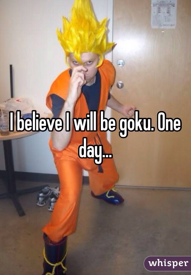 I believe I will be goku. One day...