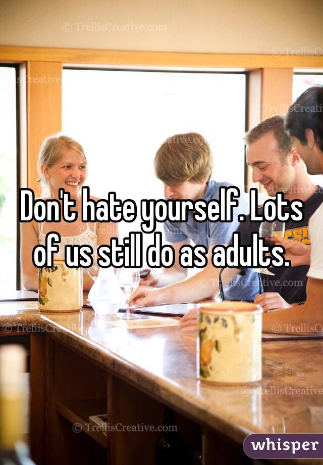Don't hate yourself. Lots of us still do as adults. 