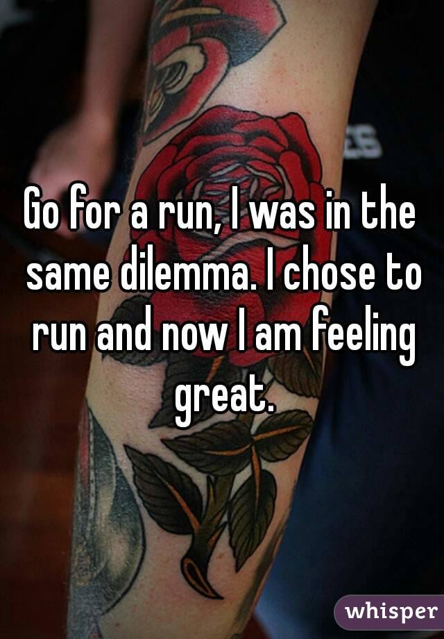 Go for a run, I was in the same dilemma. I chose to run and now I am feeling great.
