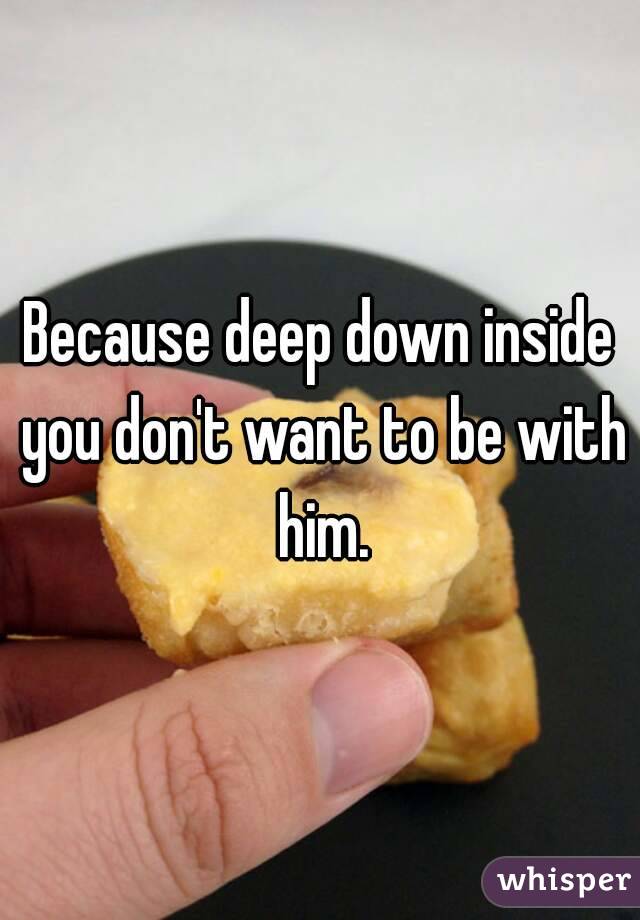 Because deep down inside you don't want to be with him.