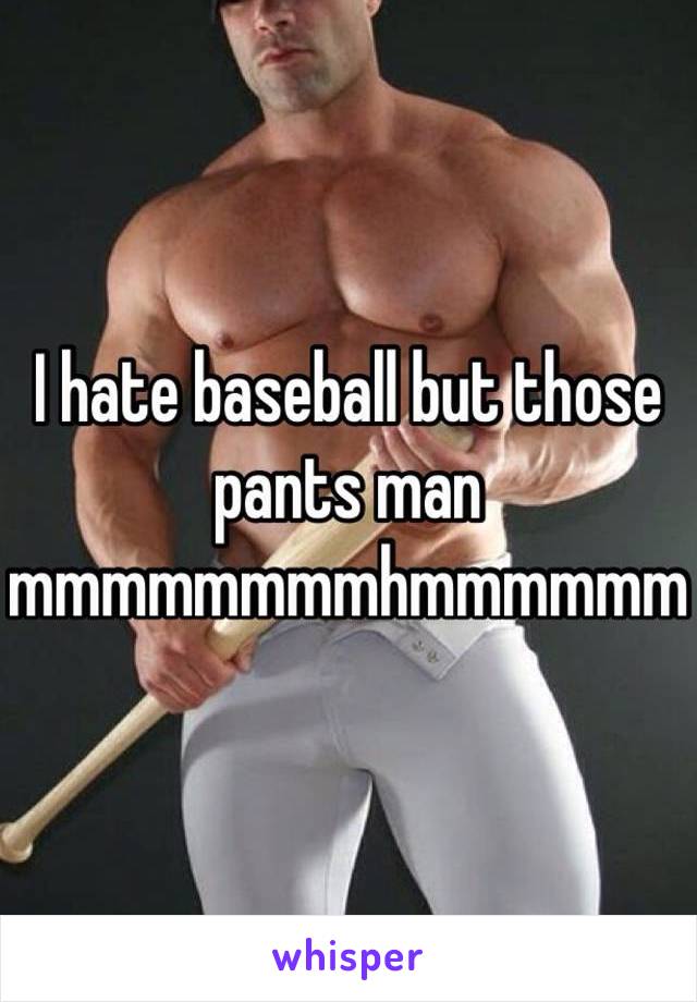 I hate baseball but those pants man mmmmmmmmhmmmmmm 