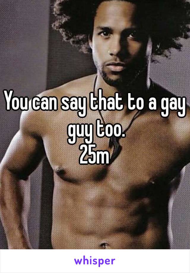 You can say that to a gay guy too.
25m