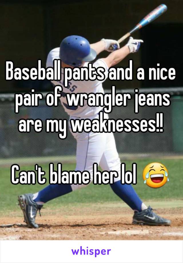 Baseball pants and a nice pair of wrangler jeans are my weaknesses!! 

Can't blame her lol 😂