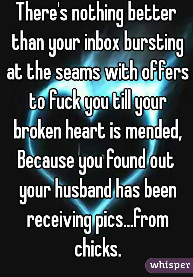 There's nothing better than your inbox bursting at the seams with offers to fuck you till your broken heart is mended,
Because you found out your husband has been receiving pics...from chicks.