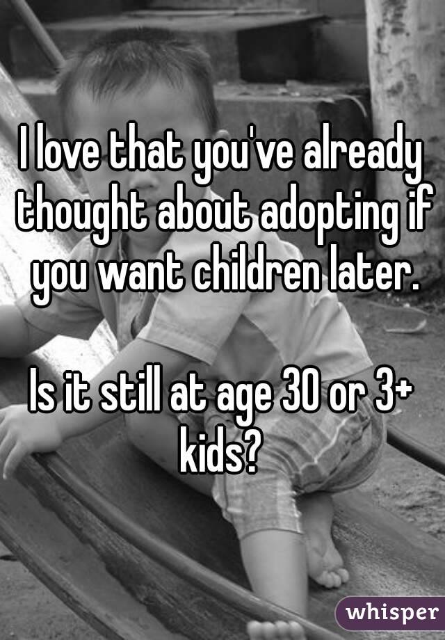 I love that you've already thought about adopting if you want children later.

Is it still at age 30 or 3+ kids? 