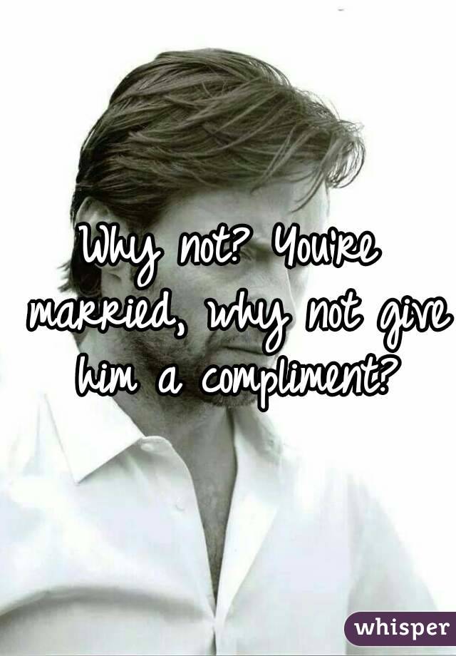 Why not? You're married, why not give him a compliment?