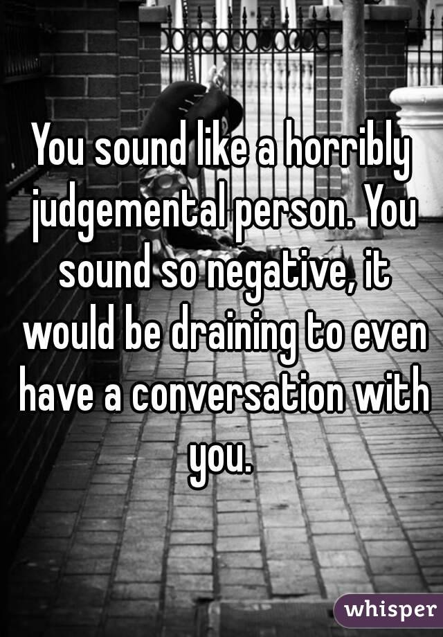 You sound like a horribly judgemental person. You sound so negative, it would be draining to even have a conversation with you. 