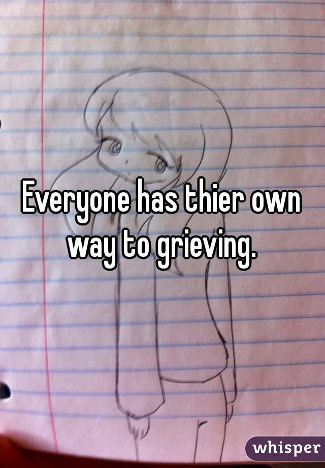 Everyone has thier own way to grieving. 
