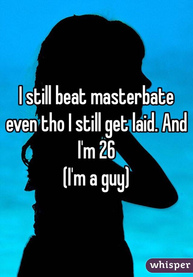 I still beat masterbate even tho I still get laid. And I'm 26
(I'm a guy) 