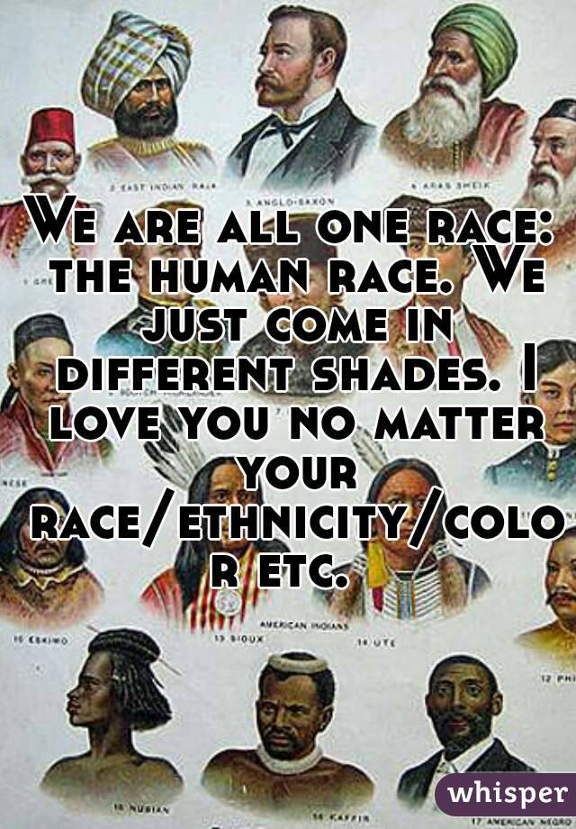 We are all one race: the human race. We just come in different shades. I love you no matter your race/ethnicity/color etc. 