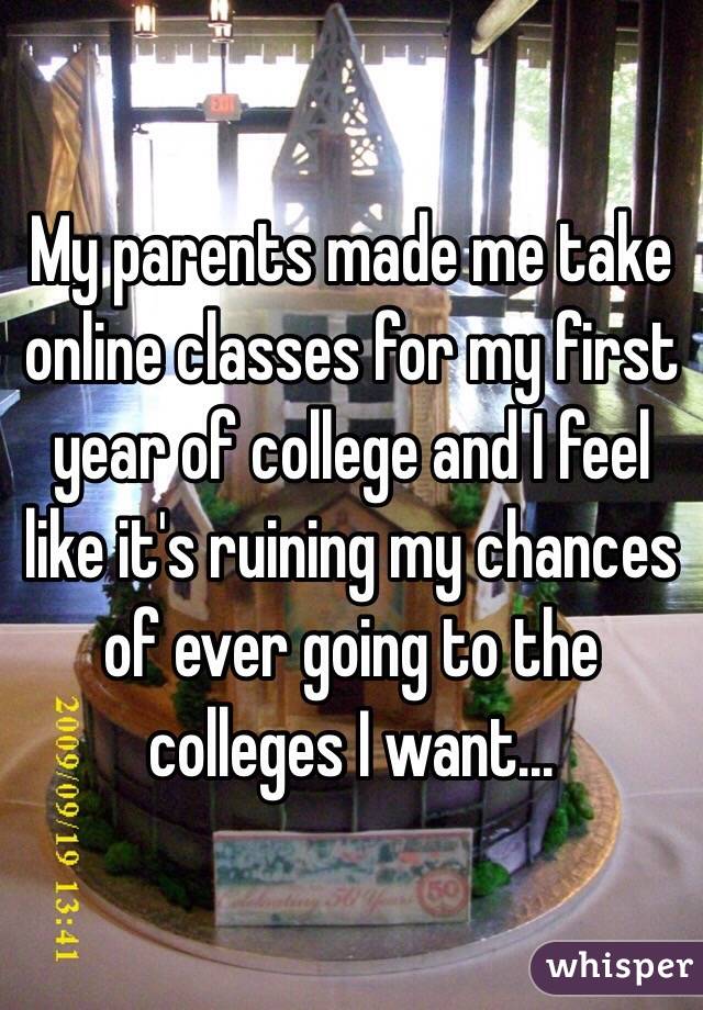 My parents made me take online classes for my first year of college and I feel like it's ruining my chances of ever going to the colleges I want... 