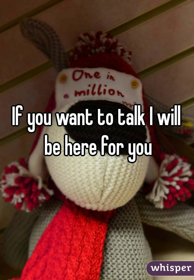 If you want to talk I will be here for you