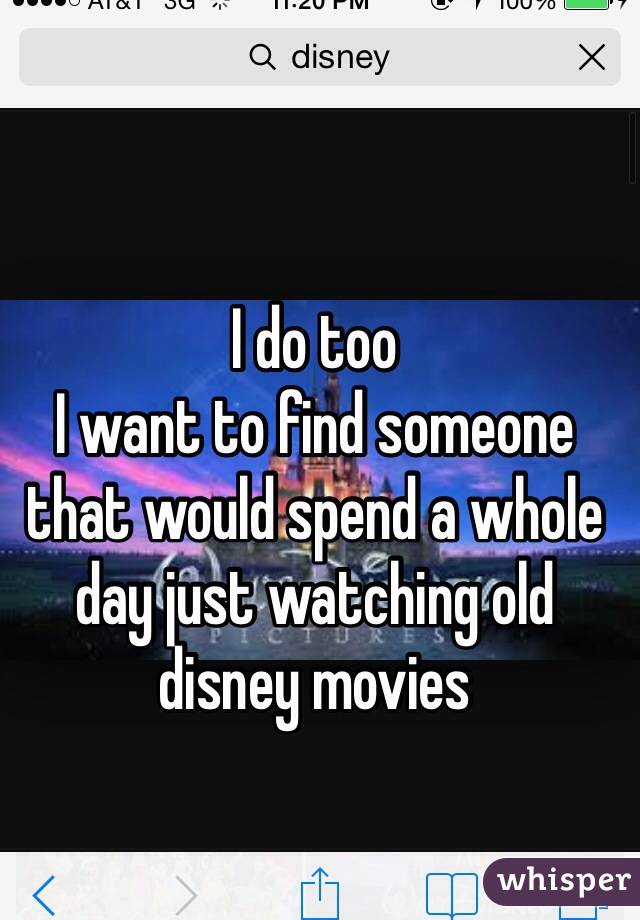 I do too
I want to find someone that would spend a whole day just watching old disney movies