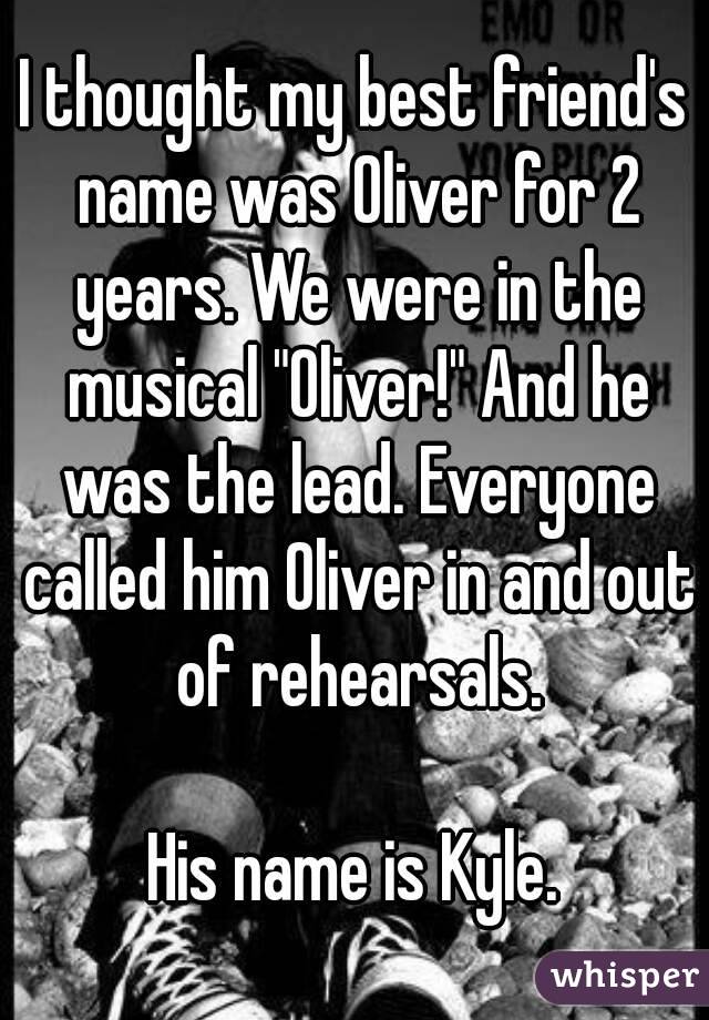 I thought my best friend's name was Oliver for 2 years. We were in the musical "Oliver!" And he was the lead. Everyone called him Oliver in and out of rehearsals.

His name is Kyle.