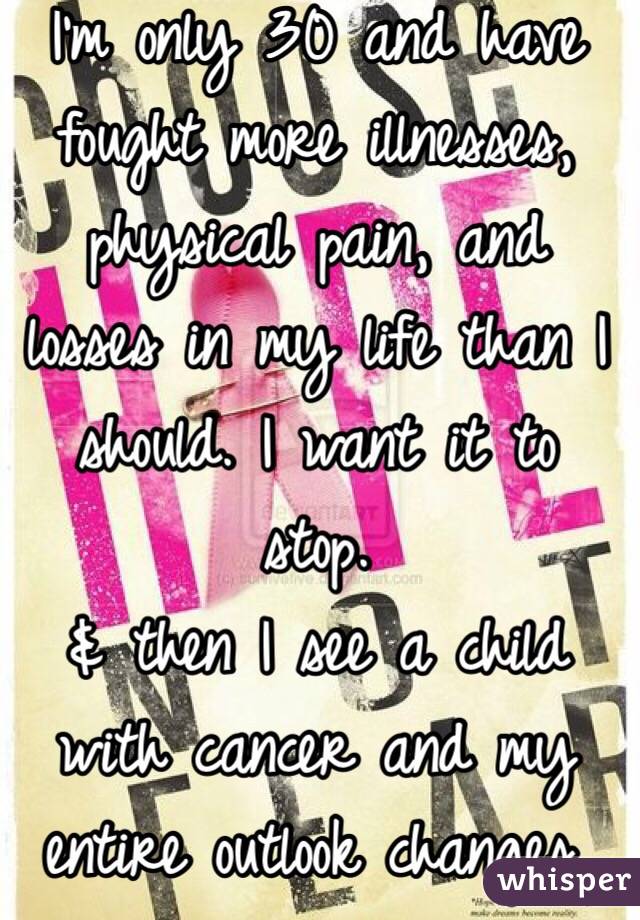 I'm only 30 and have fought more illnesses, physical pain, and losses in my life than I should. I want it to stop.
& then I see a child with cancer and my entire outlook changes.
