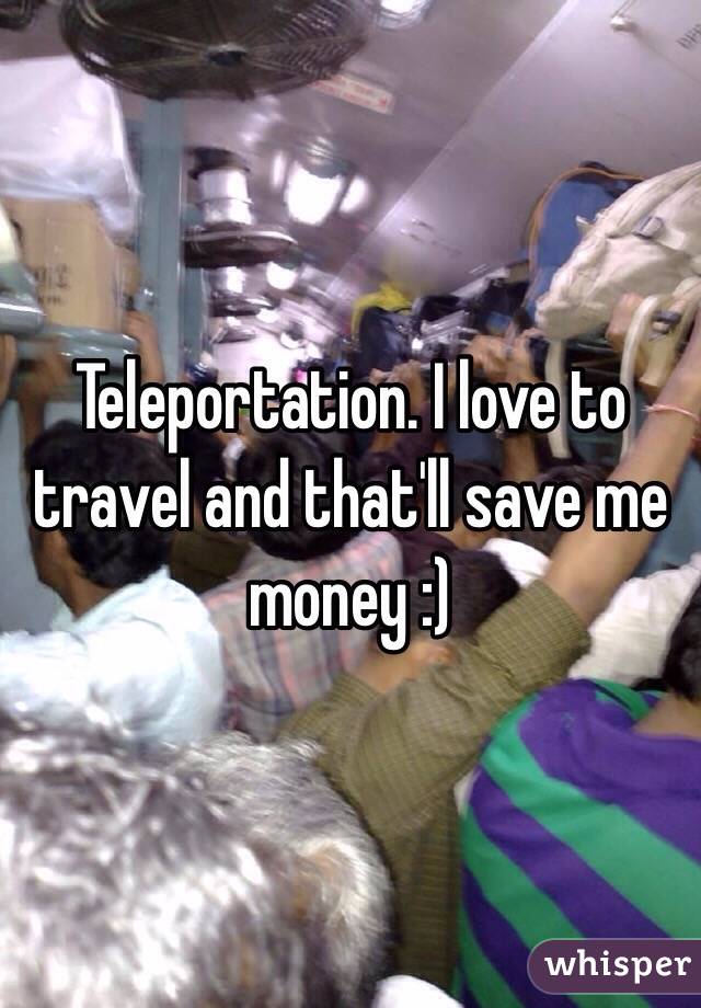 Teleportation. I love to travel and that'll save me money :)